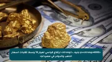 <p><strong>4000 جنيه..</strong> ارتفاع قياسي لعيار 18 وسط تقلبات أسعار الذهب والدولار في مصر</p>